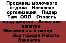 Продавец молочного отдела › Название организации ­ Лидер Тим, ООО › Отрасль предприятия ­ Алкоголь, напитки › Минимальный оклад ­ 28 000 - Все города Работа » Вакансии   . Архангельская обл.,Северодвинск г.